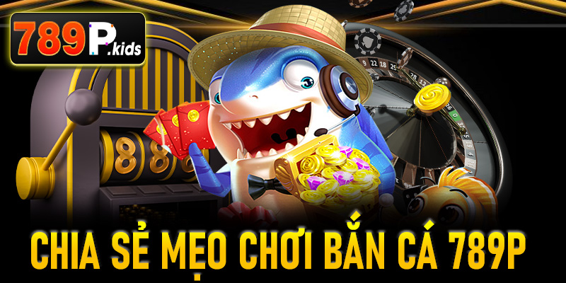 Chia sẻ mẹo chơi bắn cá 789P thách thức nhà cái